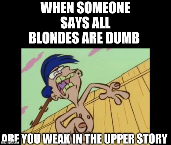 Blondes are the smartest | WHEN SOMEONE SAYS ALL BLONDES ARE DUMB; ARE YOU WEAK IN THE UPPER STORY | image tagged in rolf yelling,blonde,blondes | made w/ Imgflip meme maker