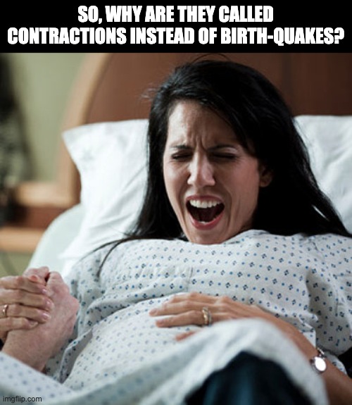 Birthquakes | SO, WHY ARE THEY CALLED CONTRACTIONS INSTEAD OF BIRTH-QUAKES? | image tagged in woman in labor | made w/ Imgflip meme maker