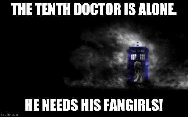 Ten is alone, 10 is alone, Doctor Who, Tenth Doctor, 10th Doctor | THE TENTH DOCTOR IS ALONE. HE NEEDS HIS FANGIRLS! | image tagged in ten is alone 10 is alone doctor who tenth doctor 10th doctor | made w/ Imgflip meme maker