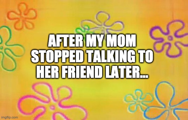 Spongebob time card background  | AFTER MY MOM STOPPED TALKING TO HER FRIEND LATER... | image tagged in spongebob time card background | made w/ Imgflip meme maker