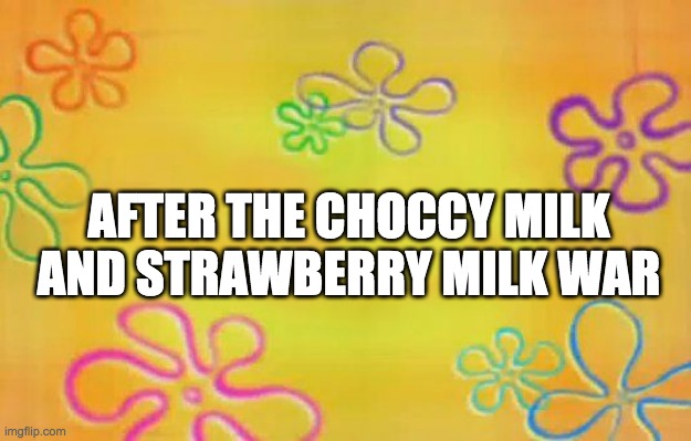 Spongebob time card background  | AFTER THE CHOCCY MILK AND STRAWBERRY MILK WAR | image tagged in spongebob time card background | made w/ Imgflip meme maker