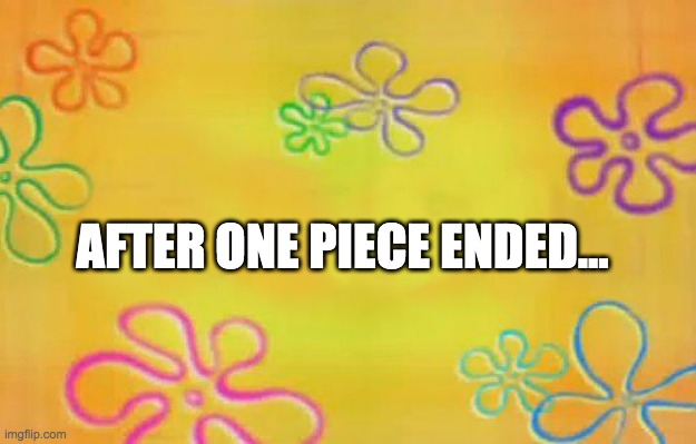 Spongebob time card background  | AFTER ONE PIECE ENDED... | image tagged in spongebob time card background | made w/ Imgflip meme maker