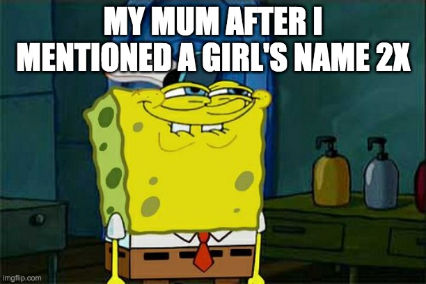 Don't You Squidward | MY MUM AFTER I MENTIONED A GIRL'S NAME 2X | image tagged in memes,don't you squidward | made w/ Imgflip meme maker