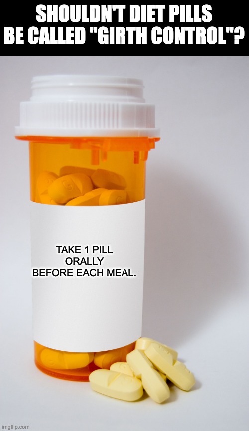 Girth Control | SHOULDN'T DIET PILLS BE CALLED "GIRTH CONTROL"? TAKE 1 PILL ORALLY BEFORE EACH MEAL. | image tagged in pill bottle | made w/ Imgflip meme maker