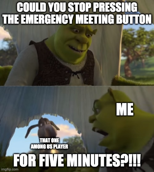 for FIVE MINUTES | COULD YOU STOP PRESSING THE EMERGENCY MEETING BUTTON; ME; FOR FIVE MINUTES?!!! THAT ONE AMONG US PLAYER | image tagged in for five minutes | made w/ Imgflip meme maker