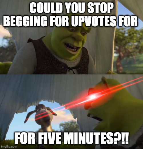 Shrek For Five Minutes | COULD YOU STOP BEGGING FOR UPVOTES FOR; FOR FIVE MINUTES?!! | image tagged in shrek for five minutes | made w/ Imgflip meme maker