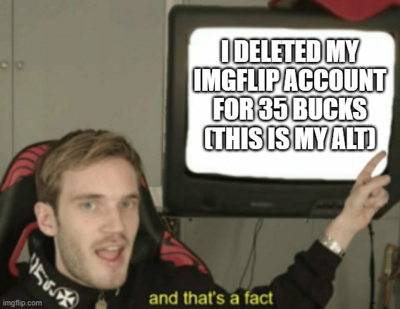 XD I MADE 35 BUCKS THO!!!! | I DELETED MY IMGFLIP ACCOUNT FOR 35 BUCKS
(THIS IS MY ALT) | image tagged in and that's a fact | made w/ Imgflip meme maker