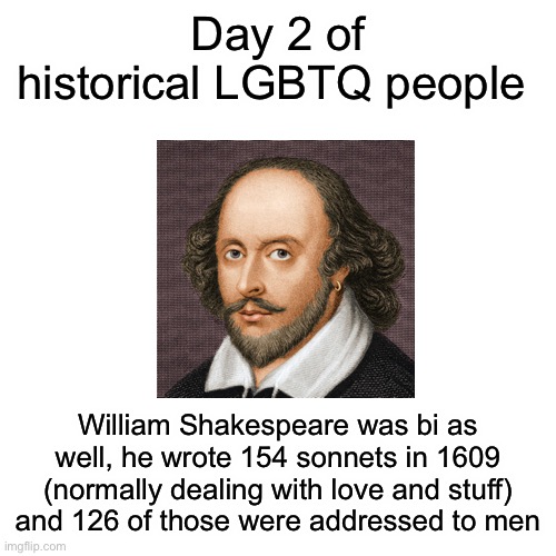 The more you know! | Day 2 of historical LGBTQ people; William Shakespeare was bi as well, he wrote 154 sonnets in 1609 (normally dealing with love and stuff) and 126 of those were addressed to men | image tagged in memes,blank transparent square | made w/ Imgflip meme maker