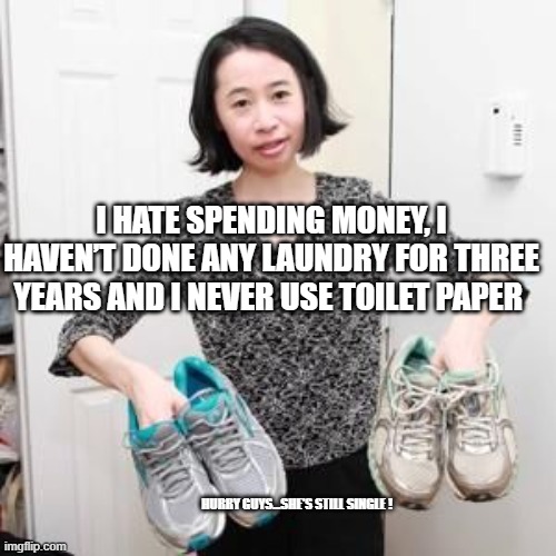 Kate Hashimoto, Frugal Woman | I HATE SPENDING MONEY, I HAVEN’T DONE ANY LAUNDRY FOR THREE YEARS AND I NEVER USE TOILET PAPER; HURRY GUYS...SHE'S STILL SINGLE ! | image tagged in cheapskate,single ladies,hygiene,dating | made w/ Imgflip meme maker