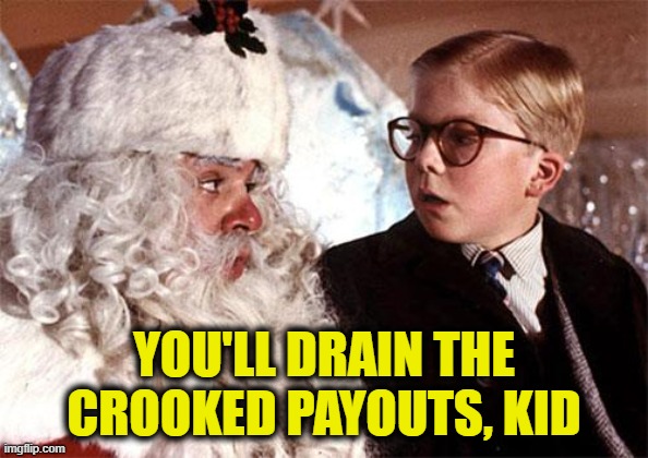 Ralphie Christmas Story 1 | YOU'LL DRAIN THE CROOKED PAYOUTS, KID | image tagged in ralphie christmas story 1 | made w/ Imgflip meme maker