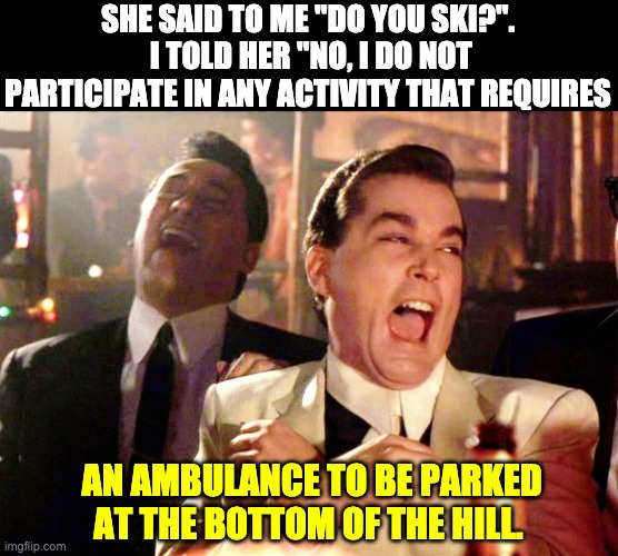 Ski | SHE SAID TO ME "DO YOU SKI?".  I TOLD HER "NO, I DO NOT PARTICIPATE IN ANY ACTIVITY THAT REQUIRES; AN AMBULANCE TO BE PARKED AT THE BOTTOM OF THE HILL. | image tagged in memes,good fellas hilarious | made w/ Imgflip meme maker