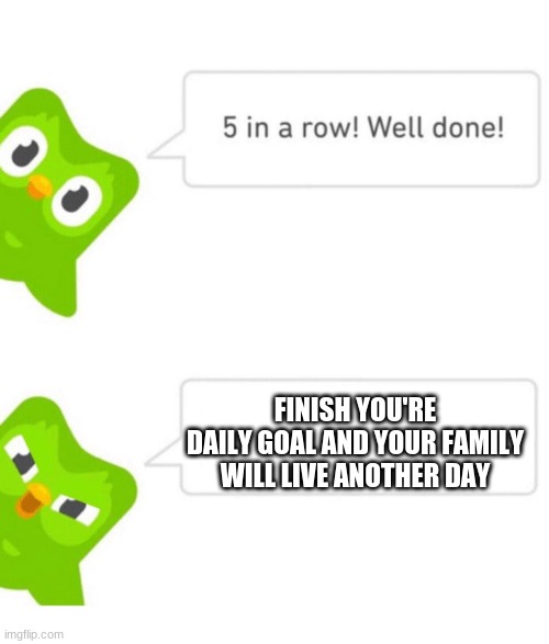 help | FINISH YOU'RE DAILY GOAL AND YOUR FAMILY WILL LIVE ANOTHER DAY | image tagged in duolingo 5 in a row | made w/ Imgflip meme maker
