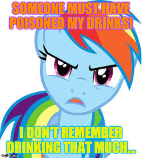 Angry Rainbow Dash | SOMEONE MUST HAVE POISONED MY DRINKS! I DON'T REMEMBER DRINKING THAT MUCH... | image tagged in angry rainbow dash | made w/ Imgflip meme maker