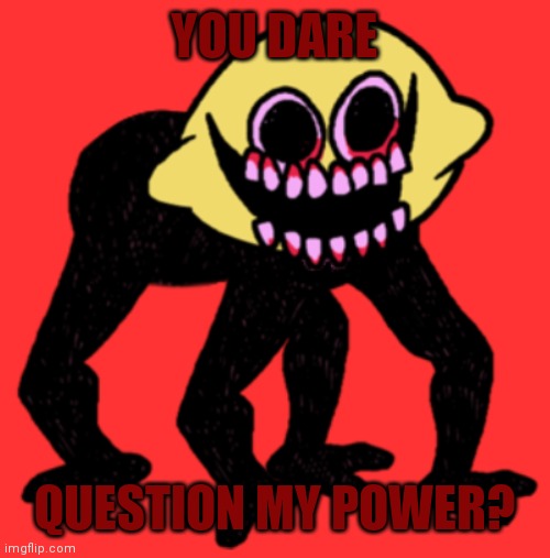 Cursed Lemon Demon | YOU DARE QUESTION MY POWER? | image tagged in cursed lemon demon | made w/ Imgflip meme maker