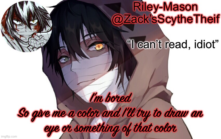 Zack temp 3 | I’m bored
So give me a color and I’ll try to draw an eye or something of that color | image tagged in zack temp 3 | made w/ Imgflip meme maker