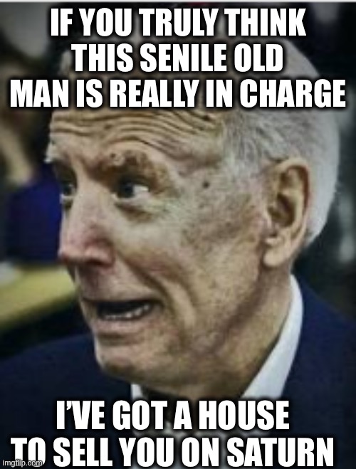 Time to wake up and realize we are now being controlled by China and the globalists | IF YOU TRULY THINK THIS SENILE OLD MAN IS REALLY IN CHARGE; I’VE GOT A HOUSE TO SELL YOU ON SATURN | image tagged in joe biden,china,democrats,memes,globalism,communist socialist | made w/ Imgflip meme maker