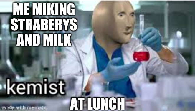 kemist | ME MIKING STRABERYS AND MILK; AT LUNCH | image tagged in kemist | made w/ Imgflip meme maker