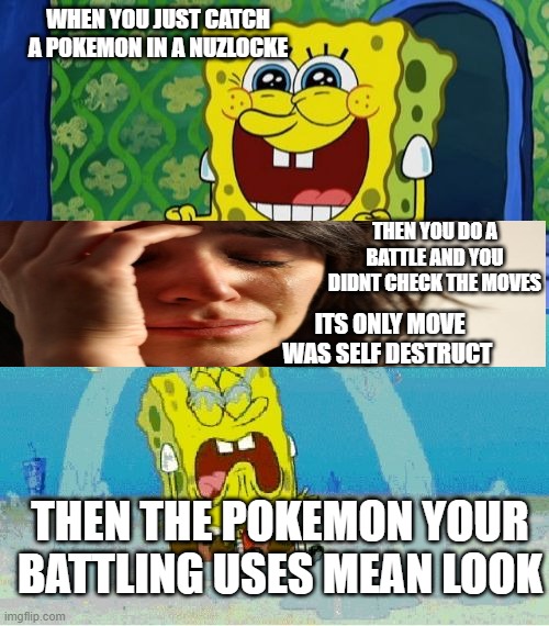 pokemon meme | WHEN YOU JUST CATCH A POKEMON IN A NUZLOCKE; THEN YOU DO A BATTLE AND YOU DIDNT CHECK THE MOVES; ITS ONLY MOVE WAS SELF DESTRUCT; THEN THE POKEMON YOUR BATTLING USES MEAN LOOK | image tagged in spongebob happy and sad | made w/ Imgflip meme maker