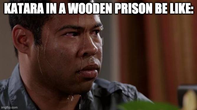 sweating bullets | KATARA IN A WOODEN PRISON BE LIKE: | image tagged in sweating bullets | made w/ Imgflip meme maker