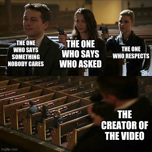 in a comment from a video | THE ONE WHO SAYS SOMETHING NOBODY CARES; THE ONE WHO RESPECTS; THE ONE WHO SAYS WHO ASKED; THE CREATOR OF THE VIDEO | image tagged in assassination chain | made w/ Imgflip meme maker