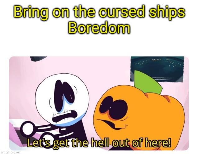 Skid and Pump | Bring on the cursed ships
Boredom | image tagged in skid and pump | made w/ Imgflip meme maker