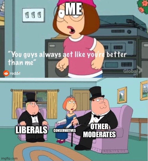 You Guys always act like you're better than me | ME; OTHER MODERATES; LIBERALS; CONSERVATIVES | image tagged in you guys always act like you're better than me | made w/ Imgflip meme maker