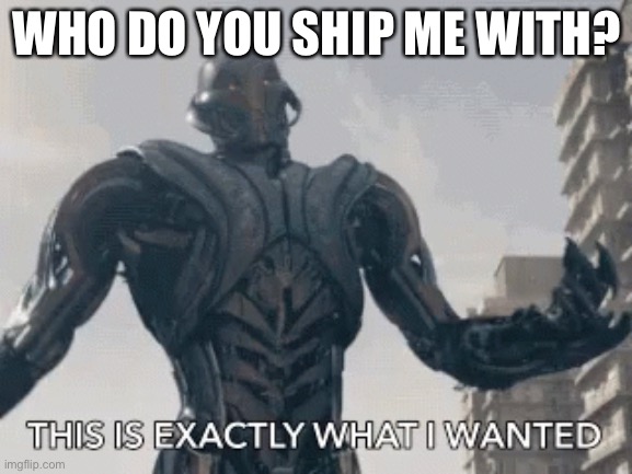 This is exactly what I wanted | WHO DO YOU SHIP ME WITH? | image tagged in this is exactly what i wanted | made w/ Imgflip meme maker