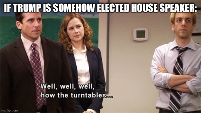 How the Turntables | IF TRUMP IS SOMEHOW ELECTED HOUSE SPEAKER: | image tagged in how the turntables | made w/ Imgflip meme maker