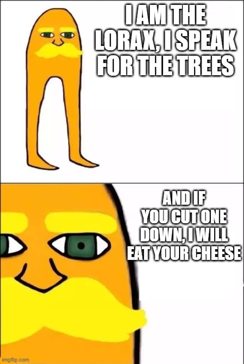 The Lorax | I AM THE LORAX, I SPEAK FOR THE TREES; AND IF YOU CUT ONE DOWN, I WILL EAT YOUR CHEESE | image tagged in the lorax | made w/ Imgflip meme maker