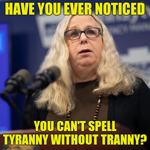 Say my pronoun or die! (Not featured in politics cuz muh harrassment) | HAVE YOU EVER NOTICED; YOU CAN'T SPELL TYRANNY WITHOUT TRANNY? | image tagged in rachel levine,tranny,tyranny | made w/ Imgflip meme maker