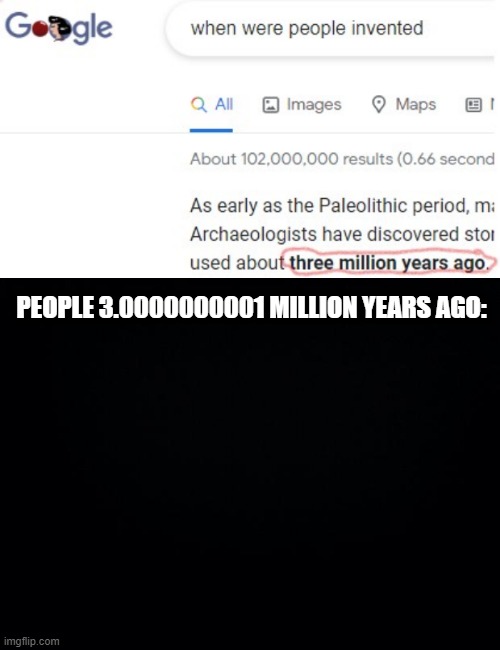 When were people invented? | PEOPLE 3.0000000001 MILLION YEARS AGO: | image tagged in black background | made w/ Imgflip meme maker