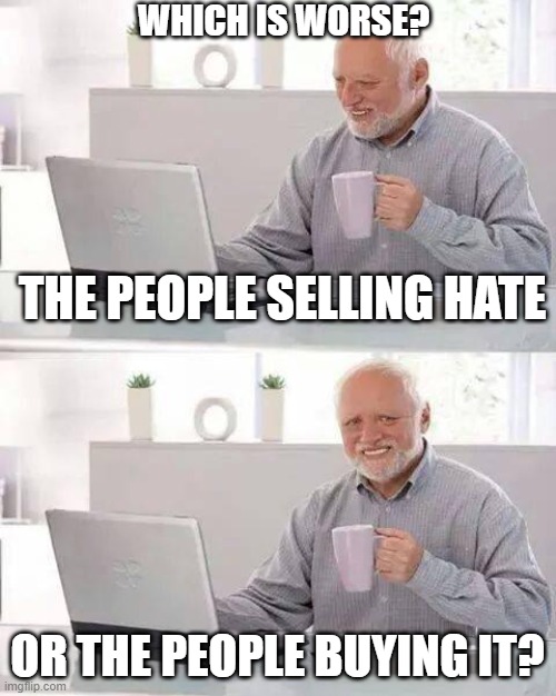 Which one? | WHICH IS WORSE? THE PEOPLE SELLING HATE; OR THE PEOPLE BUYING IT? | image tagged in memes,hide the pain harold | made w/ Imgflip meme maker
