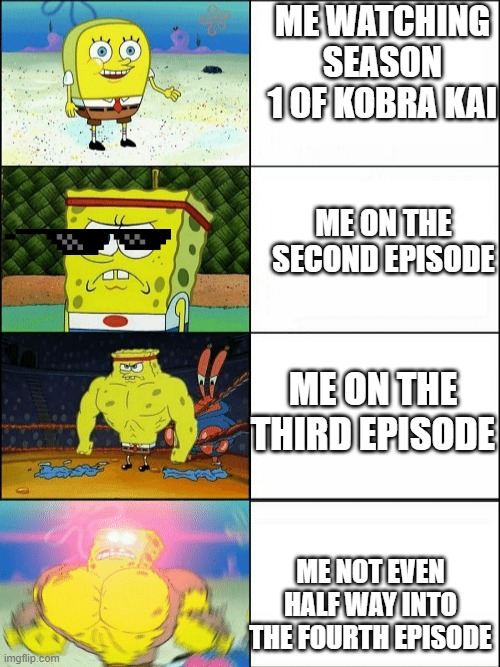 My brother really think he in kobra kai. |  ME WATCHING SEASON 1 OF KOBRA KAI; ME ON THE SECOND EPISODE; ME ON THE THIRD EPISODE; ME NOT EVEN HALF WAY INTO THE FOURTH EPISODE | image tagged in increasingly buff spongebob | made w/ Imgflip meme maker