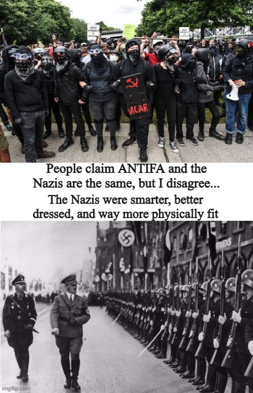 Antifa is no 3rd Reich | People claim ANTIFA and the Nazis are the same, but I disagree... The Nazis were smarter, better dressed, and way more physically fit | image tagged in antifa,nazis | made w/ Imgflip meme maker