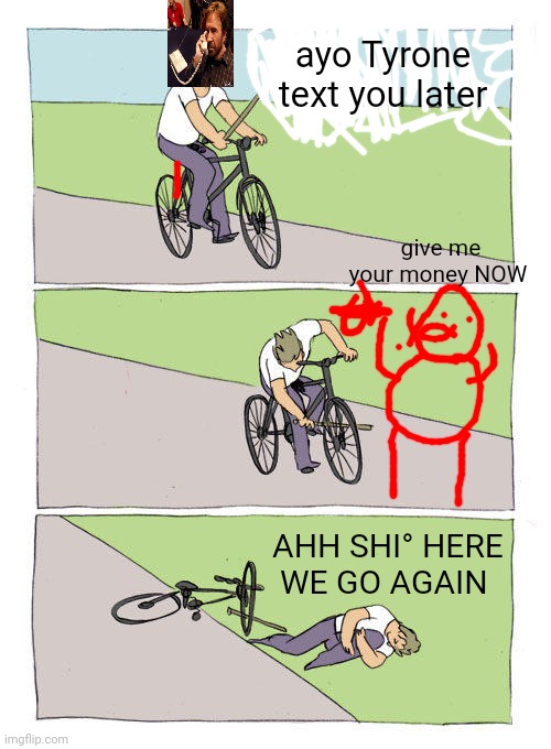 Bike Fall | ayo Tyrone text you later; give me your money NOW; AHH SHI° HERE WE GO AGAIN | image tagged in memes,bike fall | made w/ Imgflip meme maker