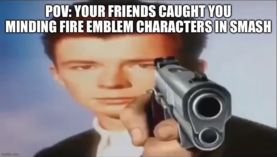 They suck | POV: YOUR FRIENDS CAUGHT YOU MINDING FIRE EMBLEM CHARACTERS IN SMASH | image tagged in say goodbye,super smash bros,rick astley,fire emblem,pov | made w/ Imgflip meme maker