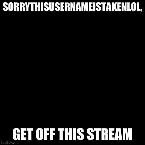 Blank Transparent Square Meme | SORRYTHISUSERNAMEISTAKENLOL, GET OFF THIS STREAM | image tagged in memes,blank transparent square | made w/ Imgflip meme maker