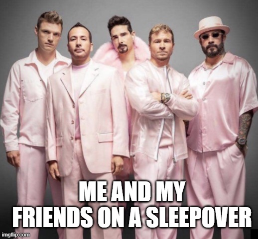 Period |  ME AND MY FRIENDS ON A SLEEPOVER | image tagged in backstreet boys,funny memes,too funny | made w/ Imgflip meme maker