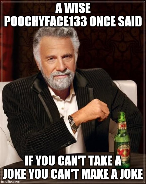The Most Interesting Man In The World Meme | A WISE POOCHYFACE133 ONCE SAID; IF YOU CAN'T TAKE A JOKE YOU CAN'T MAKE A JOKE | image tagged in memes,the most interesting man in the world | made w/ Imgflip meme maker