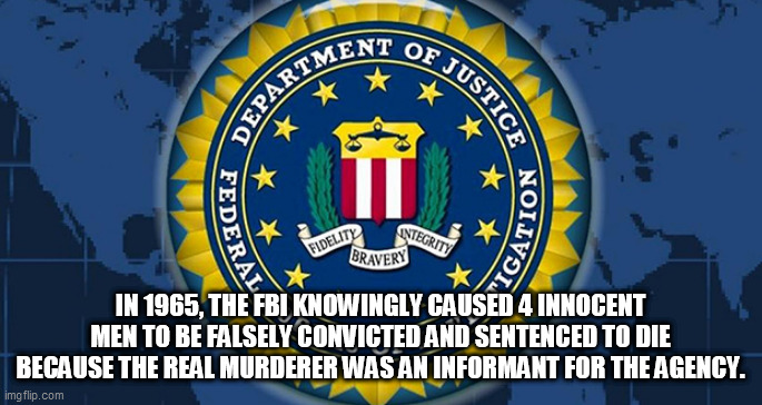 fbi lie | IN 1965, THE FBI KNOWINGLY CAUSED 4 INNOCENT MEN TO BE FALSELY CONVICTED AND SENTENCED TO DIE BECAUSE THE REAL MURDERER WAS AN INFORMANT FOR THE AGENCY. | image tagged in fbi lie | made w/ Imgflip meme maker