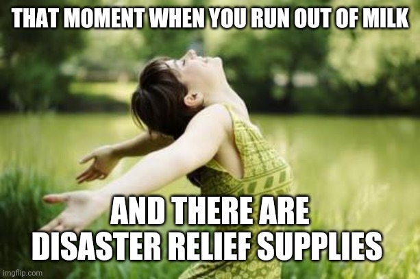 It was condensed but no complaint. | THAT MOMENT WHEN YOU RUN OUT OF MILK; AND THERE ARE DISASTER RELIEF SUPPLIES | image tagged in that moment when relief | made w/ Imgflip meme maker