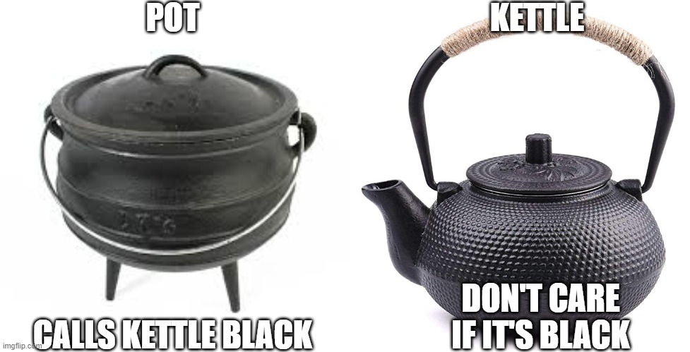 Pot Meet Kettle | POT; KETTLE; DON'T CARE IF IT'S BLACK; CALLS KETTLE BLACK | image tagged in pot,kettle,black | made w/ Imgflip meme maker