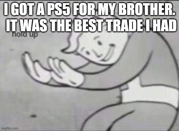 HOLD UP! | IT WAS THE BEST TRADE I HAD; I GOT A PS5 FOR MY BROTHER. | image tagged in fallout hold up,brothers,ps5,funny | made w/ Imgflip meme maker