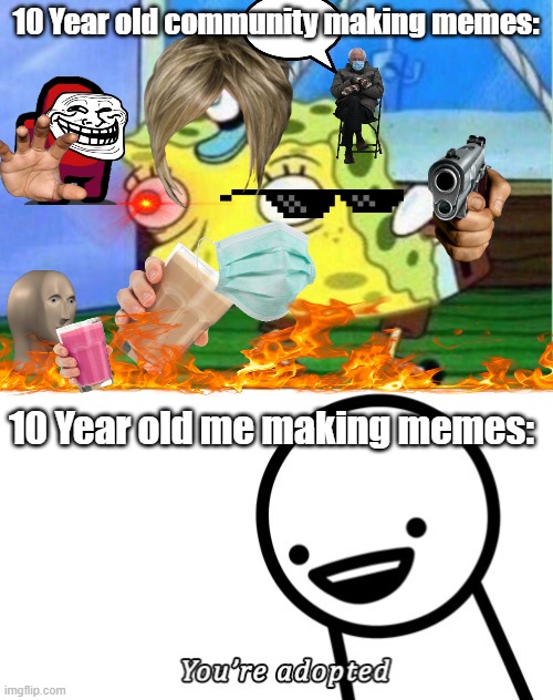 Its true tho | 10 Year old community making memes:; 10 Year old me making memes: | image tagged in memes,mocking spongebob,you're adopted | made w/ Imgflip meme maker