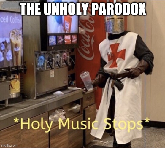 Holy music stops | THE UNHOLY PARODOX | image tagged in holy music stops | made w/ Imgflip meme maker