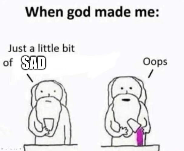 When god made me | SAD | image tagged in when god made me | made w/ Imgflip meme maker