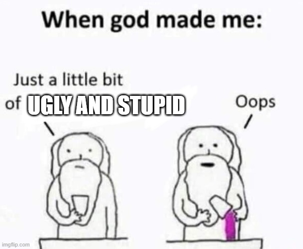 this is a trend so yea | UGLY AND STUPID | image tagged in when god made me | made w/ Imgflip meme maker