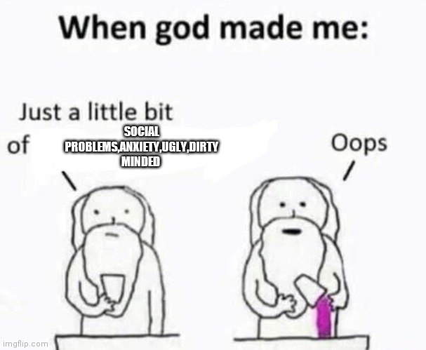 .-. | SOCIAL PROBLEMS,ANXIETY,UGLY,DIRTY MINDED | image tagged in when god made me | made w/ Imgflip meme maker
