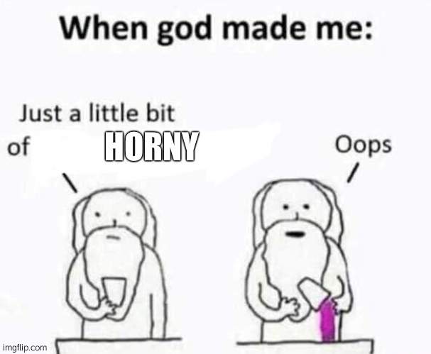 When god made me | HORNY | image tagged in when god made me | made w/ Imgflip meme maker