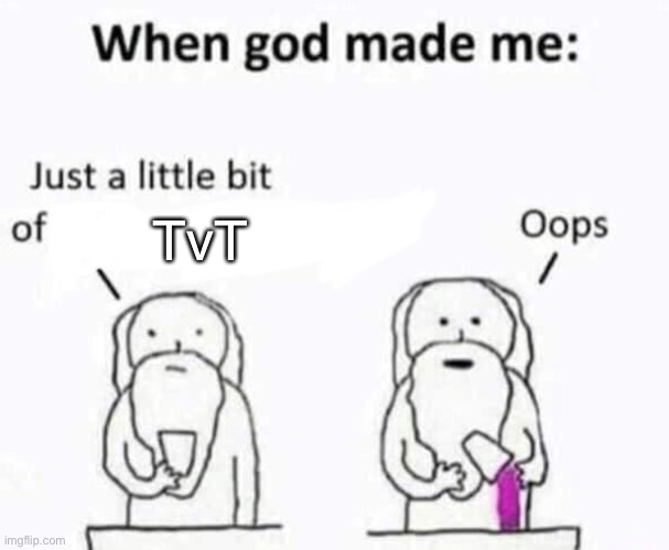 lol | TvT | image tagged in when god made me | made w/ Imgflip meme maker